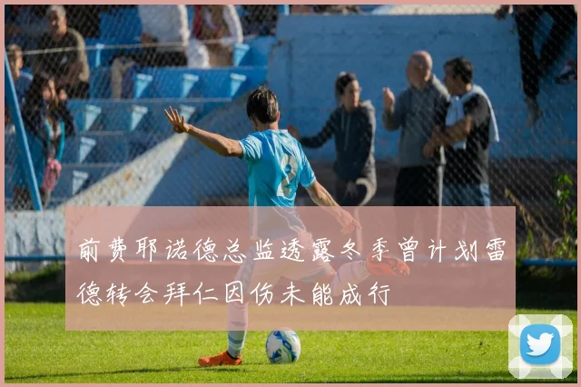 前费耶诺德总监透露冬季曾计划雷德转会拜仁因伤未能成行