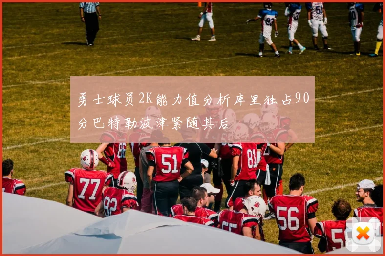 勇士球员2K能力值分析库里独占90分巴特勒波津紧随其后