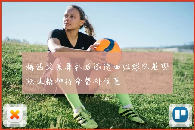 梅西父亲葬礼后迅速回归球队展现职业精神待命替补位置