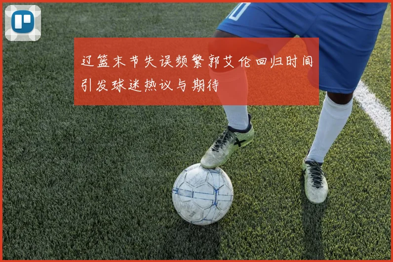 辽篮末节失误频繁郭艾伦回归时间引发球迷热议与期待