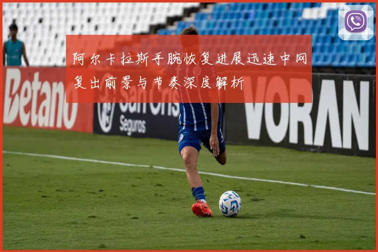阿尔卡拉斯手腕恢复进展迅速中网复出前景与节奏深度解析