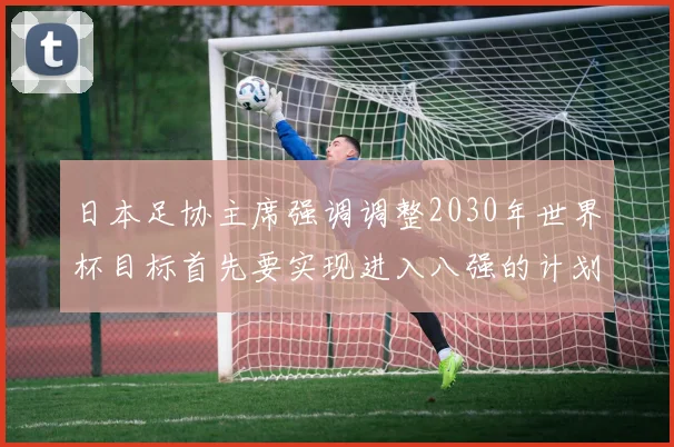 日本足协主席强调调整2030年世界杯目标首先要实现进入八强的计划