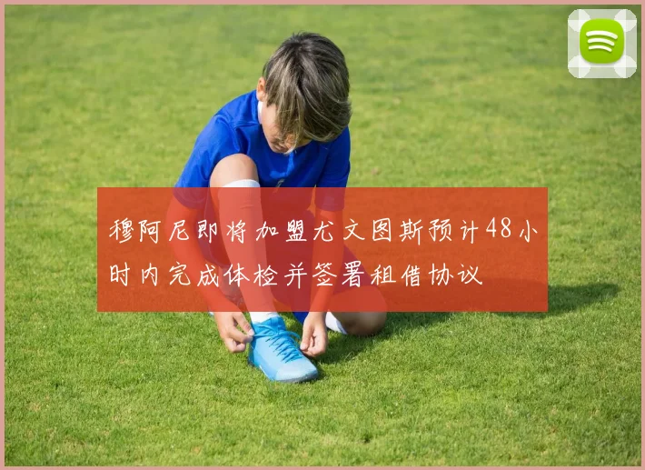 穆阿尼即将加盟尤文图斯预计48小时内完成体检并签署租借协议