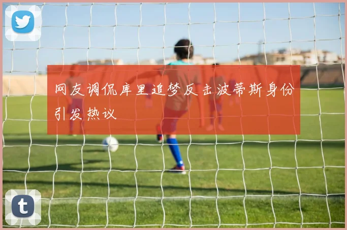 网友调侃库里追梦反击波蒂斯身份引发热议