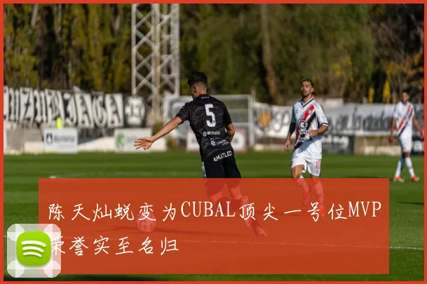 陈天灿蜕变为CUBAL顶尖一号位MVP荣誉实至名归