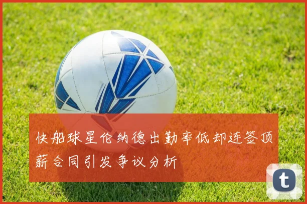 快船球星伦纳德出勤率低却连签顶薪合同引发争议分析