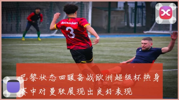 巴黎状态回暖备战欧洲超级杯热身赛中对曼联展现出良好表现