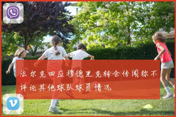 法尔克回应穆德里克转会传闻称不评论其他球队球员情况